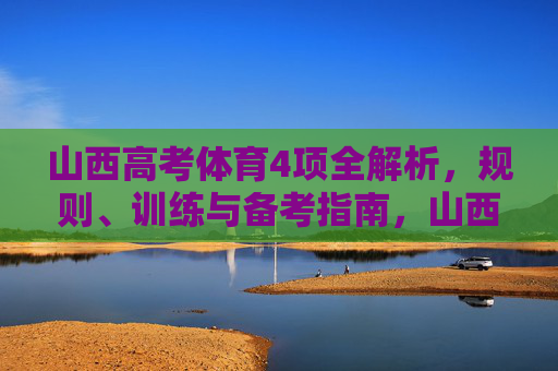 山西高考体育4项全解析,规则、训练与备考指南,山西高考体育4项全解析,规则、训练与备考指南 山西高考体育4项全解析,规则、训练与备考指南,山西高考体育4项全解析,规则、训练与备考指南