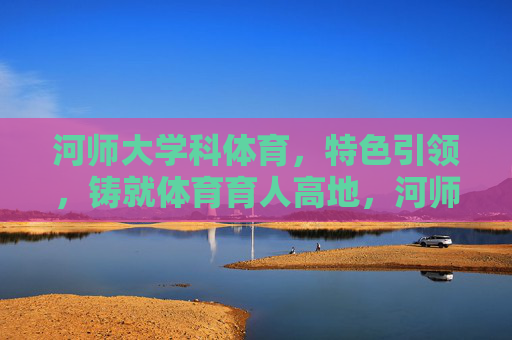 河师大学科体育,特色引领,铸就体育育人高地,河师大学科体育特色引领铸就育人高地 河师大学科体育,特色引领,铸就体育育人高地,河师大学科体育特色引领铸就育人高地