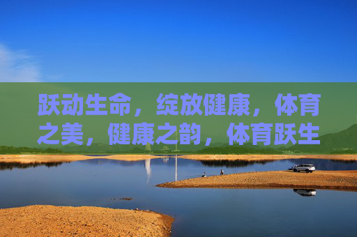 跃动生命,绽放健康,体育之美,健康之韵,体育跃生命,健康绽韵 跃动生命,绽放健康,体育之美,健康之韵,体育跃生命,健康绽韵