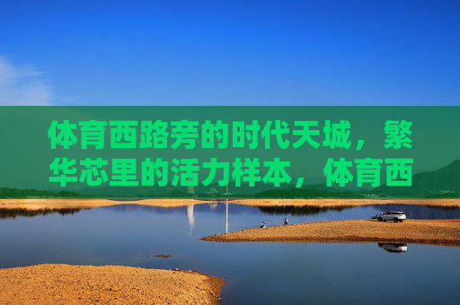 体育西路旁的时代天城，繁华芯里的活力样本，体育西路旁时代天城，繁华芯里的活力样本