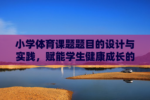 小学体育课题题目的设计与实践,赋能学生健康成长的新路径,小学体育课题设计实践,赋能学生健康成长的新路径 小学体育课题题目的设计与实践,赋能学生健康成长的新路径,小学体育课题设计实践,赋能学生健康成长的新路径