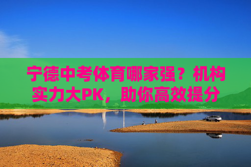 宁德中考体育哪家强?机构实力大PK,助你高效提分!宁德中考体育哪家强?机构实力PK助高效提分! 宁德中考体育哪家强?机构实力大PK,助你高效提分!宁德中考体育哪家强?机构实力PK助高效提分!