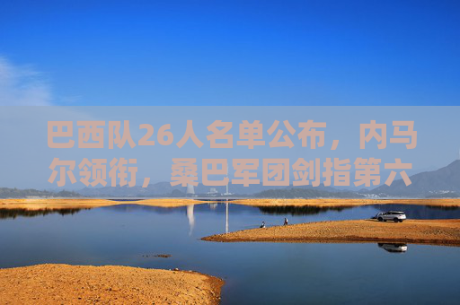 巴西队26人名单公布,内马尔领衔,桑巴军团剑指第六冠,内马尔领衔巴西26人名单,桑巴军团剑指第六冠 巴西队26人名单公布,内马尔领衔,桑巴军团剑指第六冠,内马尔领衔巴西26人名单,桑巴军团剑指第六冠