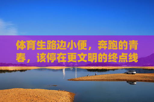 体育生路边小便,奔跑的青春,该停在更文明的终点线,体育生奔跑的青春,当以文明为终点线 体育生路边小便,奔跑的青春,该停在更文明的终点线,体育生奔跑的青春,当以文明为终点线