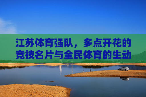 江苏体育强队，多点开花的竞技名片与全民体育的生动实践，江苏体育强队，多点开花的竞技名片与全民体育实践