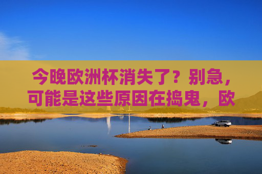 今晚欧洲杯消失了?别急,可能是这些原因在捣鬼,欧洲杯今晚消失?别急,原因可能出在这里 今晚欧洲杯消失了?别急,可能是这些原因在捣鬼,欧洲杯今晚消失?别急,原因可能出在这里