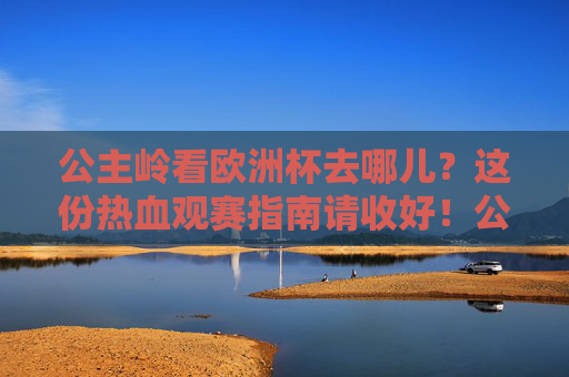 公主岭看欧洲杯去哪儿?这份热血观赛指南请收好!公主岭欧洲杯热血观赛指南 公主岭看欧洲杯去哪儿?这份热血观赛指南请收好!公主岭欧洲杯热血观赛指南