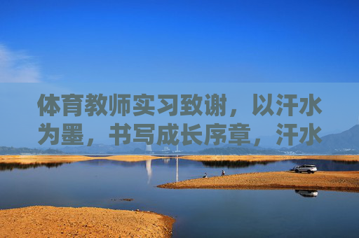 体育教师实习致谢，以汗水为墨，书写成长序章，汗水为墨，成长序章——体育教师实习致谢