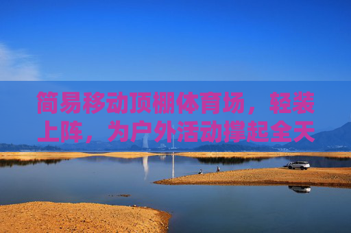 简易移动顶棚体育场,轻装上阵,为户外活动撑起全天候保护,简易移动顶棚体育场,轻装上阵,全天候守护户外 简易移动顶棚体育场,轻装上阵,为户外活动撑起全天候保护,简易移动顶棚体育场,轻装上阵,全天候守护户外