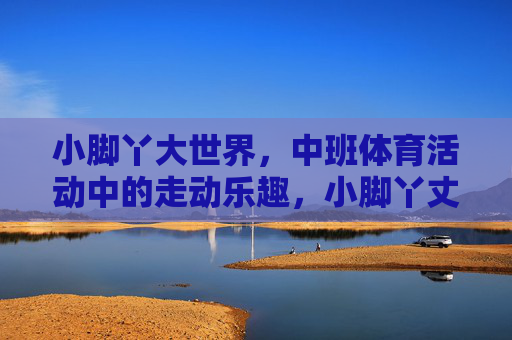小脚丫大世界,中班体育活动中的走动乐趣,小脚丫丈量大世界,中班体育活动的走动乐趣 小脚丫大世界,中班体育活动中的走动乐趣,小脚丫丈量大世界,中班体育活动的走动乐趣