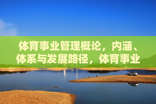 体育事业管理概论,内涵、体系与发展路径,体育事业管理概论,内涵、体系与发展路径 体育事业管理概论,内涵、体系与发展路径,体育事业管理概论,内涵、体系与发展路径