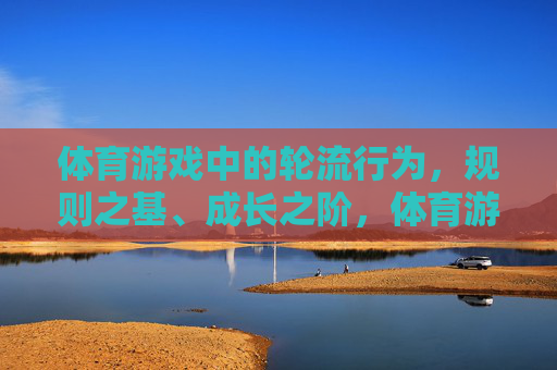体育游戏中的轮流行为,规则之基、成长之阶,体育游戏轮流行为,规则之基与成长之阶 体育游戏中的轮流行为,规则之基、成长之阶,体育游戏轮流行为,规则之基与成长之阶