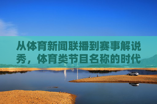 从体育新闻联播到赛事解说秀,体育类节目名称的时代密码与文化表达,体育节目名称的时代密码与文化表达 从体育新闻联播到赛事解说秀,体育类节目名称的时代密码与文化表达,体育节目名称的时代密码与文化表达