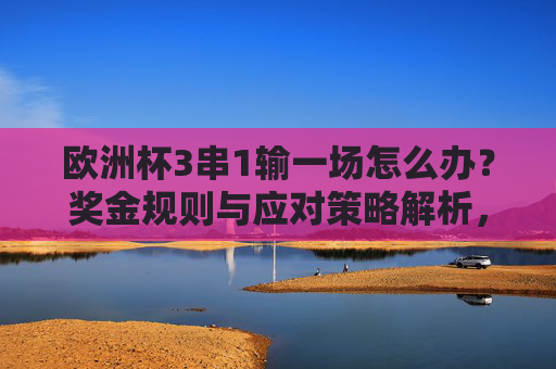 欧洲杯3串1输一场怎么办?奖金规则与应对策略解析,欧洲杯3串1输一场?奖金规则与应对策略解析 欧洲杯3串1输一场怎么办?奖金规则与应对策略解析,欧洲杯3串1输一场?奖金规则与应对策略解析