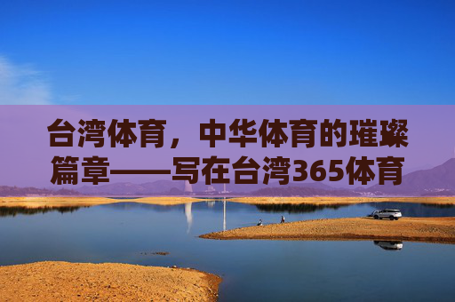 台湾体育,中华体育的璀璨篇章——写在台湾365体育的传承与发展中,台湾体育,中华体育传承发展的璀璨篇章 台湾体育,中华体育的璀璨篇章——写在台湾365体育的传承与发展中,台湾体育,中华体育传承发展的璀璨篇章