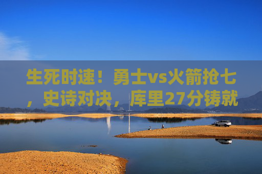 生死时速!勇士vs火箭抢七,史诗对决,库里27分铸就传奇,生死抢七!库里27分铸就勇士火箭史诗对决传奇 生死时速!勇士vs火箭抢七,史诗对决,库里27分铸就传奇,生死抢七!库里27分铸就勇士火箭史诗对决传奇