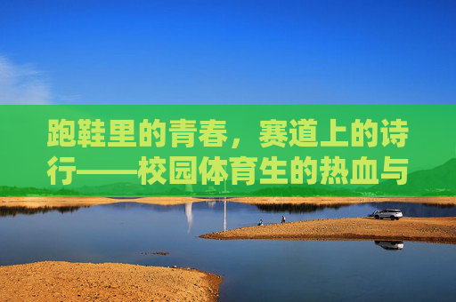 跑鞋里的青春，赛道上的诗行——校园体育生的热血与生长，青春踏赛道，热血写诗行