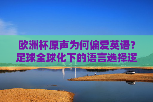 欧洲杯原声为何偏爱英语？足球全球化下的语言选择逻辑，欧洲杯原声偏爱英语，足球全球化下的语言选择逻辑
