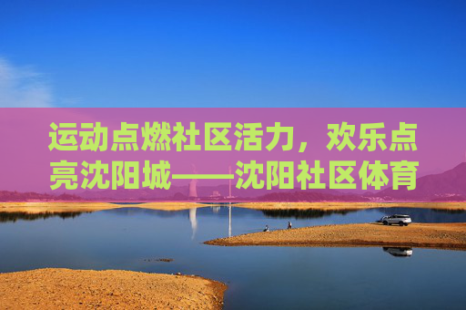 运动点燃社区活力,欢乐点亮沈阳城——沈阳社区体育嘉年华精彩启幕,沈阳社区体育嘉年华启幕 活力欢乐点亮全城 运动点燃社区活力,欢乐点亮沈阳城——沈阳社区体育嘉年华精彩启幕,沈阳社区体育嘉年华启幕 活力欢乐点亮全城