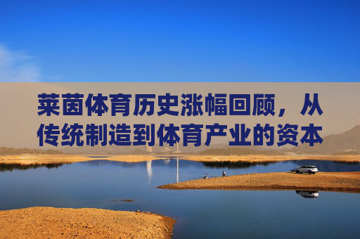 莱茵体育历史涨幅回顾,从传统制造到体育产业的资本跃迁,莱茵体育,从传统制造到体育产业的资本跃迁 莱茵体育历史涨幅回顾,从传统制造到体育产业的资本跃迁,莱茵体育,从传统制造到体育产业的资本跃迁