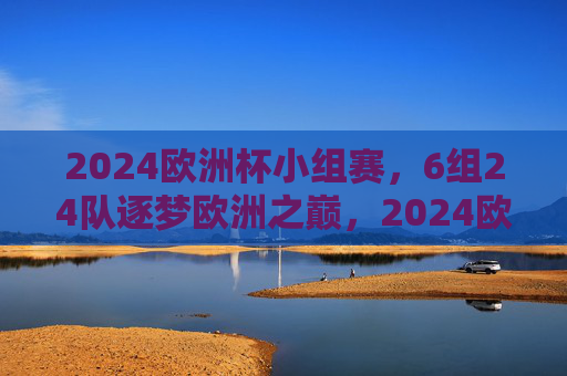 2024欧洲杯小组赛,6组24队逐梦欧洲之巅,2024欧洲杯小组赛,6组24队逐梦欧洲之巅 2024欧洲杯小组赛,6组24队逐梦欧洲之巅,2024欧洲杯小组赛,6组24队逐梦欧洲之巅