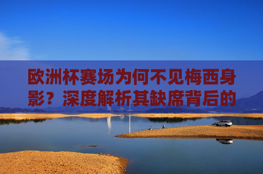欧洲杯赛场为何不见梅西身影?深度解析其缺席背后的多重因素,欧洲杯梅西缺席的多重因素解析 欧洲杯赛场为何不见梅西身影?深度解析其缺席背后的多重因素,欧洲杯梅西缺席的多重因素解析