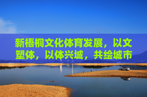 新梧桐文化体育发展,以文塑体,以体兴城,共绘城市美好新图景,新梧桐以文塑体以体兴城,共绘城市美好新图景 新梧桐文化体育发展,以文塑体,以体兴城,共绘城市美好新图景,新梧桐以文塑体以体兴城,共绘城市美好新图景