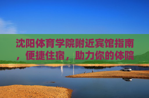 沈阳体育学院附近宾馆指南,便捷住宿,助力你的体院之行,沈阳体育学院附近宾馆指南,便捷住宿,助力体院之行 沈阳体育学院附近宾馆指南,便捷住宿,助力你的体院之行,沈阳体育学院附近宾馆指南,便捷住宿,助力体院之行