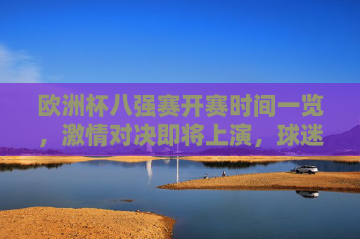 欧洲杯八强赛开赛时间一览，激情对决即将上演，球迷速来围观！欧洲杯八强赛开赛时间一览，激情对决即将上演