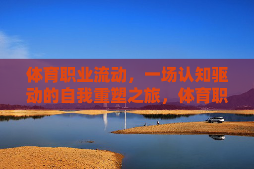 体育职业流动，一场认知驱动的自我重塑之旅，体育职业流动，一场认知驱动的自我重塑之旅