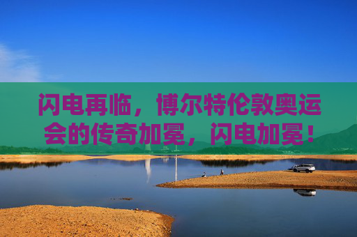 闪电再临,博尔特伦敦奥运会的传奇加冕,闪电加冕!博尔特伦敦奥运传奇再临 闪电再临,博尔特伦敦奥运会的传奇加冕,闪电加冕!博尔特伦敦奥运传奇再临