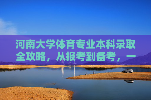 河南大学体育专业本科录取全攻略,从报考到备考,一文读懂,河南大学体育专业本科录取全攻略,从报考到备考一文读懂 河南大学体育专业本科录取全攻略,从报考到备考,一文读懂,河南大学体育专业本科录取全攻略,从报考到备考一文读懂