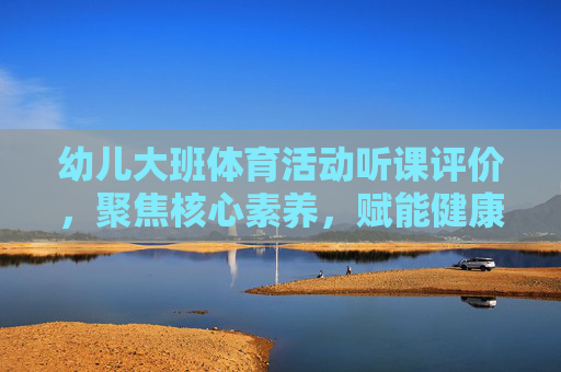 幼儿大班体育活动听课评价,聚焦核心素养,赋能健康成长,幼儿大班体育活动听课评价,核心素养赋能健康成长 幼儿大班体育活动听课评价,聚焦核心素养,赋能健康成长,幼儿大班体育活动听课评价,核心素养赋能健康成长