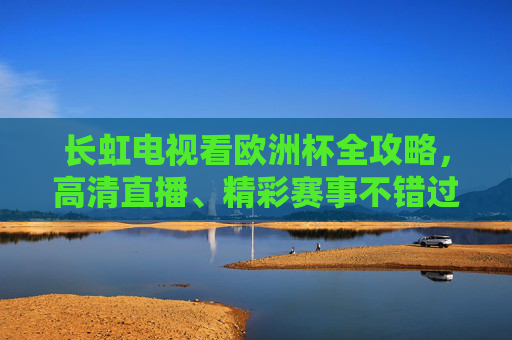 长虹电视看欧洲杯全攻略,高清直播、精彩赛事不错过,长虹电视欧洲杯全攻略,高清直播精彩赛事不错过 长虹电视看欧洲杯全攻略,高清直播、精彩赛事不错过,长虹电视欧洲杯全攻略,高清直播精彩赛事不错过