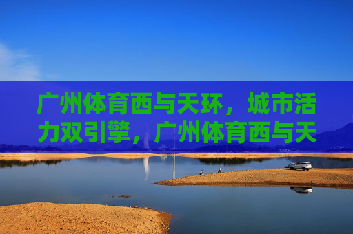 广州体育西与天环,城市活力双引擎,广州体育西与天环,城市活力的双引擎 广州体育西与天环,城市活力双引擎,广州体育西与天环,城市活力的双引擎