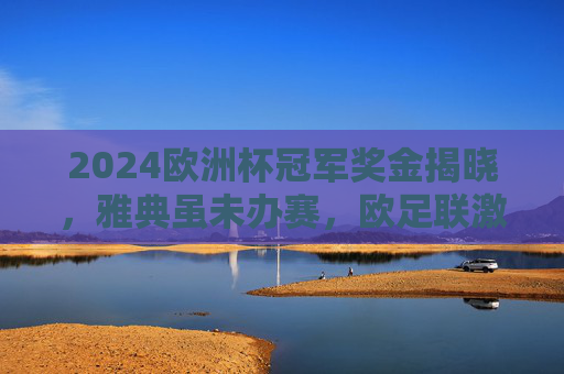 2024欧洲杯冠军奖金揭晓,雅典虽未办赛,欧足联激励总额创新高,2024欧洲杯冠军奖金揭晓,欧足联激励总额创新高 2024欧洲杯冠军奖金揭晓,雅典虽未办赛,欧足联激励总额创新高,2024欧洲杯冠军奖金揭晓,欧足联激励总额创新高