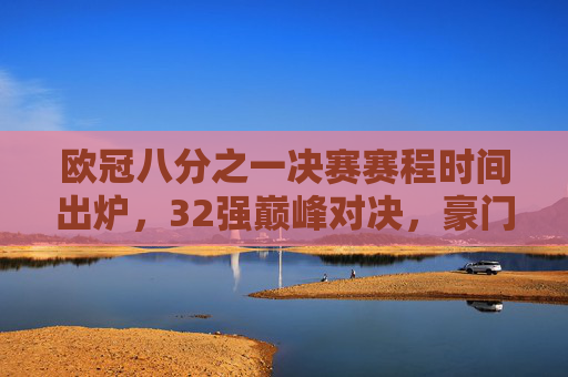 欧冠八分之一决赛赛程时间出炉,32强巅峰对决,豪门之战点燃冬夜激情,欧冠八分之一决赛,32强豪门巅峰对决,冬夜燃情 欧冠八分之一决赛赛程时间出炉,32强巅峰对决,豪门之战点燃冬夜激情,欧冠八分之一决赛,32强豪门巅峰对决,冬夜燃情