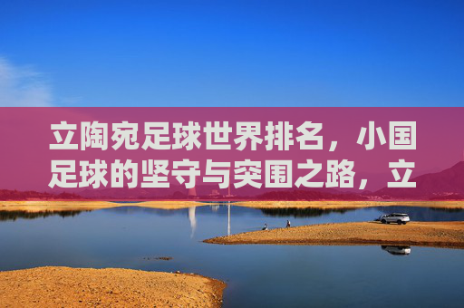 立陶宛足球世界排名,小国足球的坚守与突围之路,立陶宛足球,小国坚守与突围的世界排名之路 立陶宛足球世界排名,小国足球的坚守与突围之路,立陶宛足球,小国坚守与突围的世界排名之路