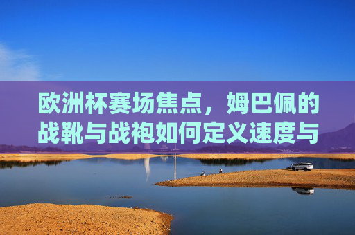 欧洲杯赛场焦点,姆巴佩的战靴与战袍如何定义速度与统治力?欧洲杯焦点,姆巴佩战靴战袍定义速度与统治力 欧洲杯赛场焦点,姆巴佩的战靴与战袍如何定义速度与统治力?欧洲杯焦点,姆巴佩战靴战袍定义速度与统治力
