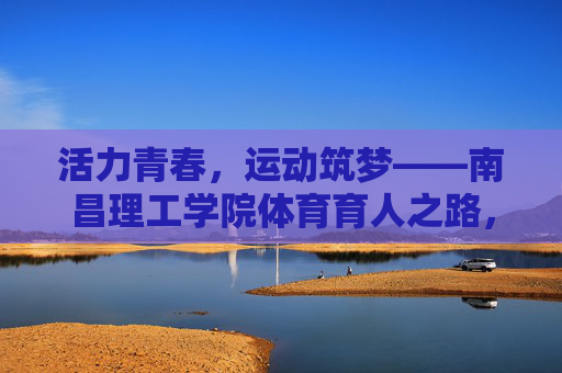 活力青春,运动筑梦——南昌理工学院体育育人之路,活力青春运动筑梦,南昌理工学院体育育人之路 活力青春,运动筑梦——南昌理工学院体育育人之路,活力青春运动筑梦,南昌理工学院体育育人之路