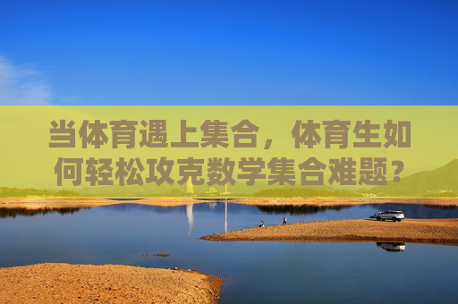 当体育遇上集合,体育生如何轻松攻克数学集合难题?体育生轻松攻克数学集合,体育思维解题法 当体育遇上集合,体育生如何轻松攻克数学集合难题?体育生轻松攻克数学集合,体育思维解题法
