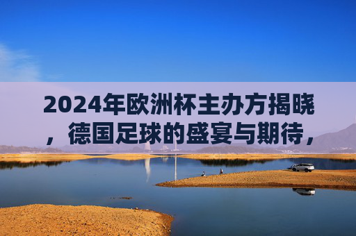 2024年欧洲杯主办方揭晓,德国足球的盛宴与期待,2024欧洲杯主办方德国,足球盛宴与期待 2024年欧洲杯主办方揭晓,德国足球的盛宴与期待,2024欧洲杯主办方德国,足球盛宴与期待