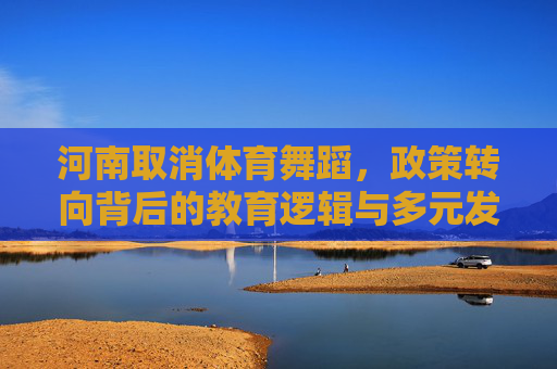 河南取消体育舞蹈,政策转向背后的教育逻辑与多元发展思考,河南取消体育舞蹈,政策转向背后的教育逻辑与多元发展思考 河南取消体育舞蹈,政策转向背后的教育逻辑与多元发展思考,河南取消体育舞蹈,政策转向背后的教育逻辑与多元发展思考