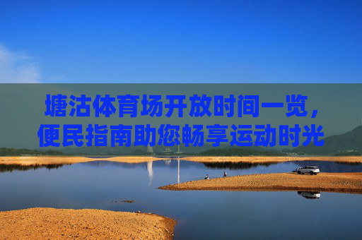 塘沽体育场开放时间一览,便民指南助您畅享运动时光,塘沽体育场开放时间便民指南 塘沽体育场开放时间一览,便民指南助您畅享运动时光,塘沽体育场开放时间便民指南