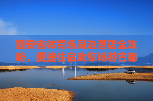 西安省体育场周边酒店全攻略,便捷住宿助您畅游古都西安,西安省体育场周边酒店全攻略,便捷住宿畅游古都 西安省体育场周边酒店全攻略,便捷住宿助您畅游古都西安,西安省体育场周边酒店全攻略,便捷住宿畅游古都