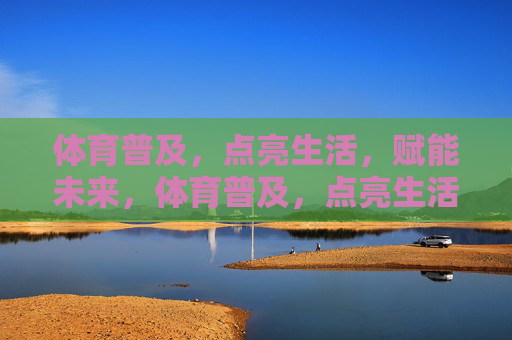 体育普及，点亮生活，赋能未来，体育普及，点亮生活，赋能未来