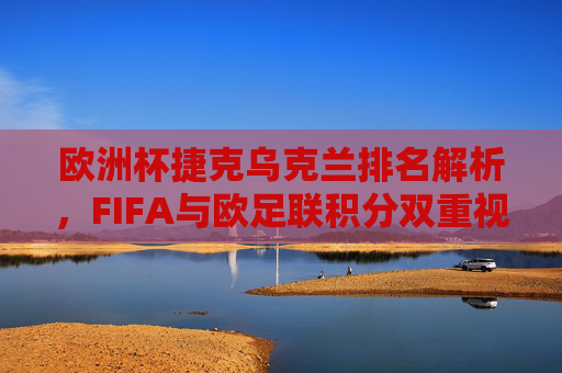 欧洲杯捷克乌克兰排名解析，FIFA与欧足联积分双重视角，欧洲杯捷克乌克兰排名解析，FIFA与欧足联积分双重视角