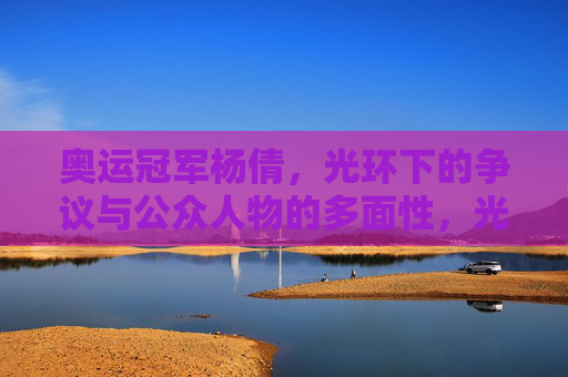 奥运冠军杨倩,光环下的争议与公众人物的多面性,光环之下,杨倩的争议与多面性 奥运冠军杨倩,光环下的争议与公众人物的多面性,光环之下,杨倩的争议与多面性