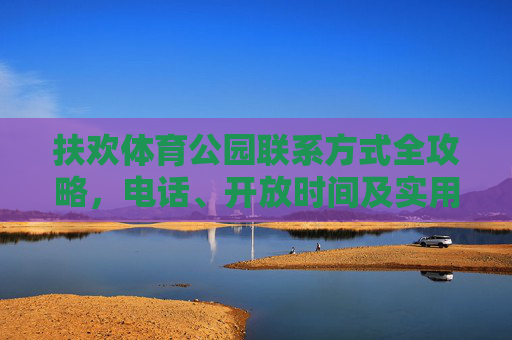 扶欢体育公园联系方式全攻略,电话、开放时间及实用信息汇总,扶欢体育公园联系方式、开放时间及实用信息全攻略 扶欢体育公园联系方式全攻略,电话、开放时间及实用信息汇总,扶欢体育公园联系方式、开放时间及实用信息全攻略