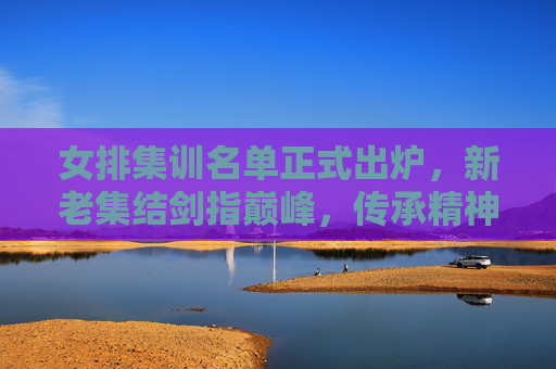 女排集训名单正式出炉,新老集结剑指巅峰,传承精神再启征程,女排集训名单正式出炉,新老集结剑指巅峰 传承精神再启征程 女排集训名单正式出炉,新老集结剑指巅峰,传承精神再启征程,女排集训名单正式出炉,新老集结剑指巅峰 传承精神再启征程